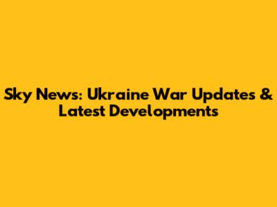 Sky News: Ukraine War Updates & Latest Developments