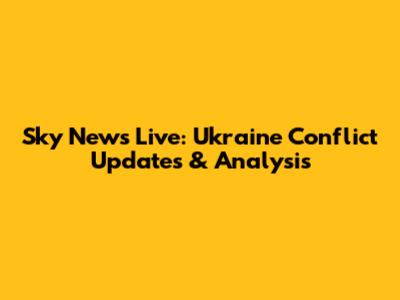 Sky News Live: Ukraine Conflict Updates & Analysis