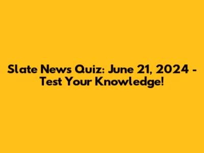 Slate News Quiz: June 21, 2024 - Test Your Knowledge!