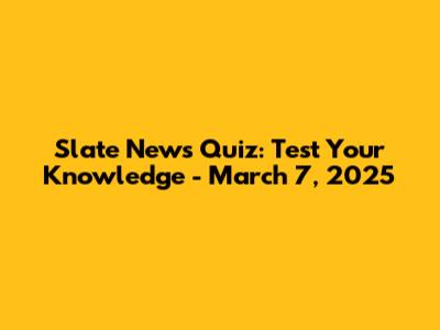Slate News Quiz: Test Your Knowledge - March 7, 2025