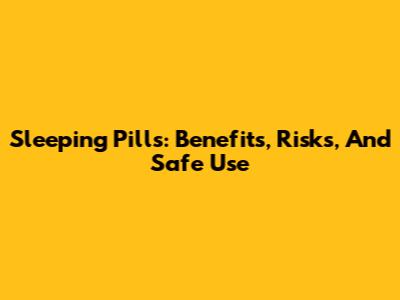 Sleeping Pills: Benefits, Risks, And Safe Use
