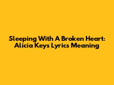 Sleeping With A Broken Heart: Alicia Keys' Lyrics Meaning