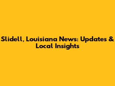 Slidell, Louisiana News: Updates & Local Insights