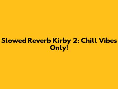 Slowed Reverb Kirby 2: Chill Vibes Only!