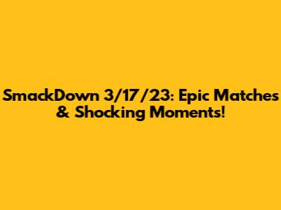 SmackDown 3/17/23: Epic Matches & Shocking Moments!
