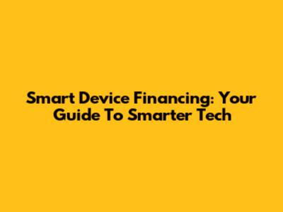 Smart Device Financing: Your Guide To Smarter Tech
