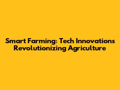 Smart Farming: Tech Innovations Revolutionizing Agriculture