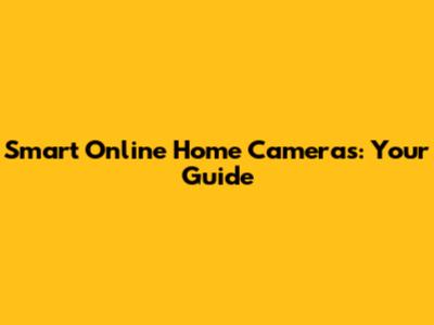 Smart Online Home Cameras: Your Guide