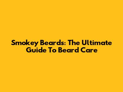 Smokey Beards: The Ultimate Guide To Beard Care
