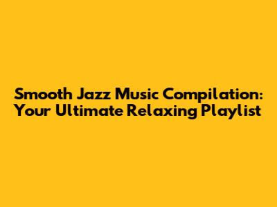 Smooth Jazz Music Compilation: Your Ultimate Relaxing Playlist