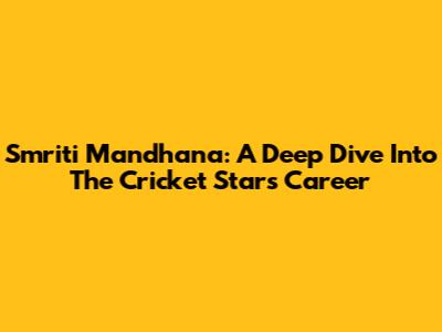 Smriti Mandhana: A Deep Dive Into The Cricket Star's Career