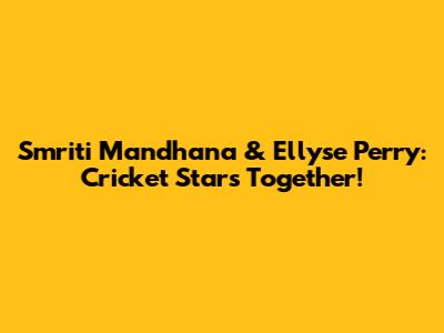 Smriti Mandhana & Ellyse Perry: Cricket Stars Together!
