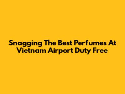 Snagging The Best Perfumes At Vietnam Airport Duty Free