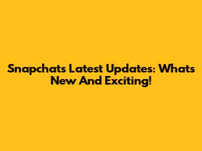 Snapchat's Latest Updates: What's New And Exciting!