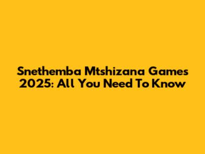 Snethemba Mtshizana Games 2025: All You Need To Know