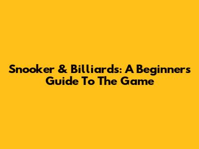 Snooker & Billiards: A Beginner's Guide To The Game