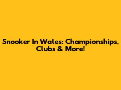 Snooker In Wales: Championships, Clubs & More!