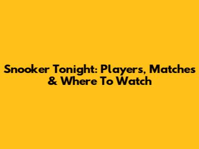 Snooker Tonight: Players, Matches & Where To Watch