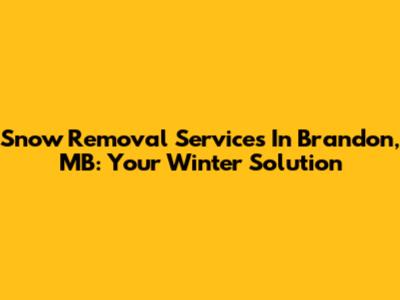 Snow Removal Services In Brandon, MB: Your Winter Solution