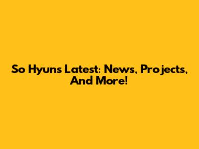 So Hyun's Latest: News, Projects, And More!