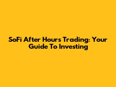 SoFi After Hours Trading: Your Guide To Investing