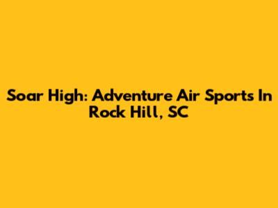 Soar High: Adventure Air Sports In Rock Hill, SC