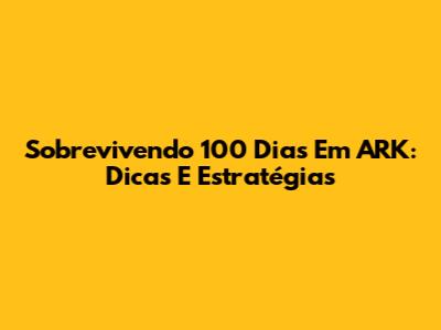Sobrevivendo 100 Dias Em ARK: Dicas E Estratégias