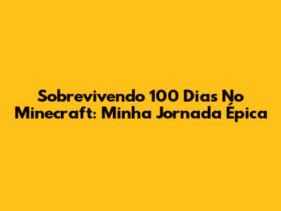 Sobrevivendo 100 Dias No Minecraft: Minha Jornada Épica