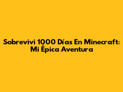 Sobrevivi 1000 Días En Minecraft: Mi Épica Aventura