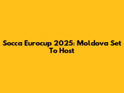 Socca Eurocup 2025: Moldova Set To Host