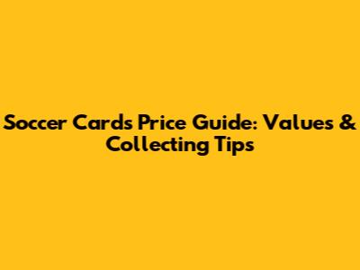 Soccer Cards Price Guide: Values & Collecting Tips