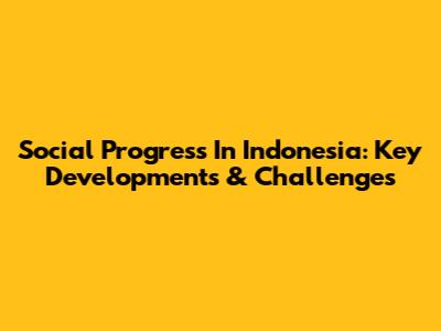 Social Progress In Indonesia: Key Developments & Challenges