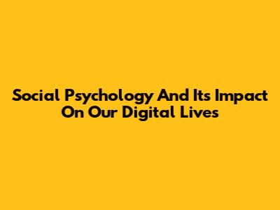 Social Psychology And Its Impact On Our Digital Lives
