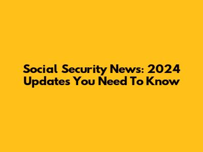 Social Security News: 2024 Updates You Need To Know