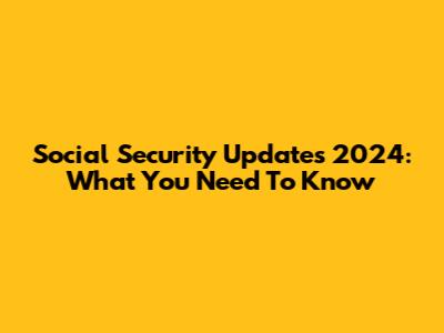 Social Security Updates 2024: What You Need To Know