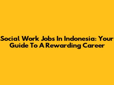 Social Work Jobs In Indonesia: Your Guide To A Rewarding Career