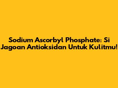 Sodium Ascorbyl Phosphate: Si Jagoan Antioksidan Untuk Kulitmu!