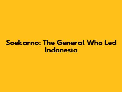 Soekarno: The General Who Led Indonesia