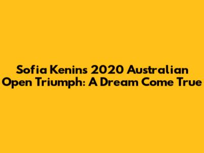 Sofia Kenin's 2020 Australian Open Triumph: A Dream Come True