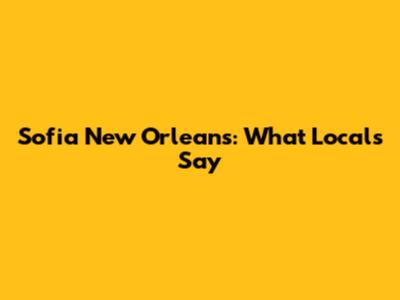 Sofia New Orleans: What Locals Say