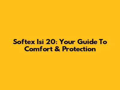 Softex Isi 20: Your Guide To Comfort & Protection