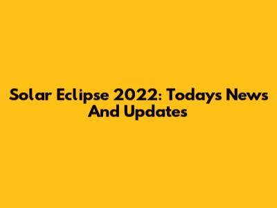 Solar Eclipse 2022: Today's News And Updates