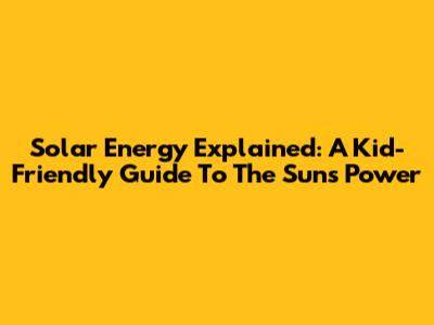 Solar Energy Explained: A Kid-Friendly Guide To The Sun's Power