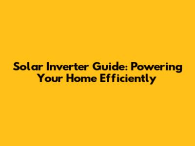Solar Inverter Guide: Powering Your Home Efficiently