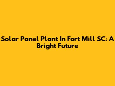 Solar Panel Plant In Fort Mill SC: A Bright Future