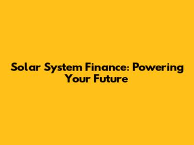 Solar System Finance: Powering Your Future