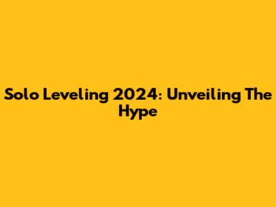 Solo Leveling 2024: Unveiling The Hype