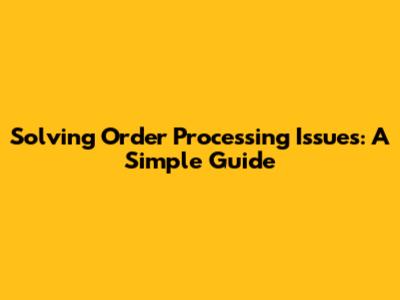 Solving Order Processing Issues: A Simple Guide