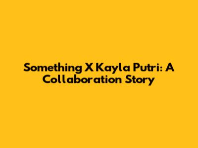 Something X Kayla Putri: A Collaboration Story