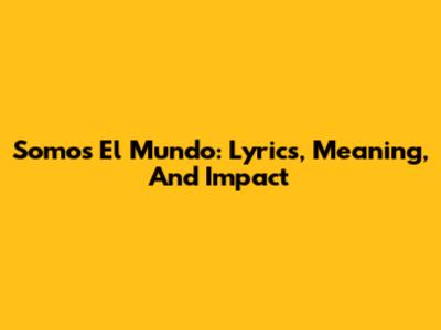 Somos El Mundo: Lyrics, Meaning, And Impact